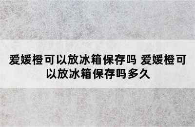 爱媛橙可以放冰箱保存吗 爱媛橙可以放冰箱保存吗多久